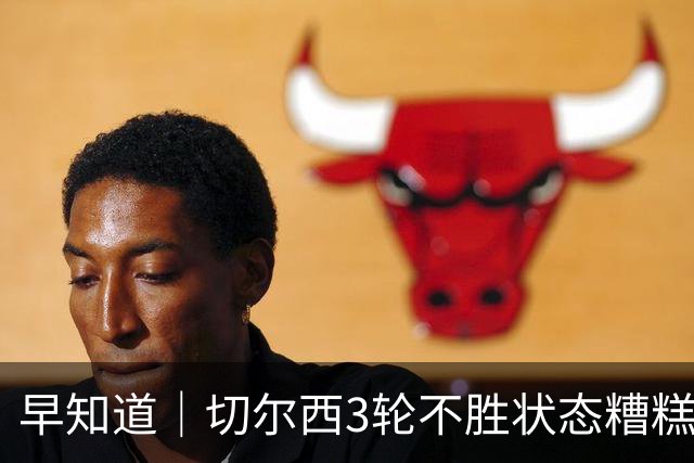 早知道｜切尔西3轮不胜状态糟糕